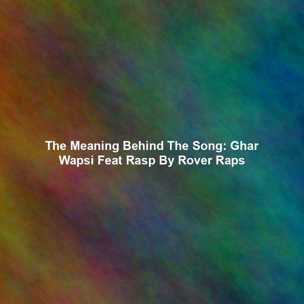 The Meaning Behind The Song: Ghar Wapsi Feat Rasp By Rover Raps