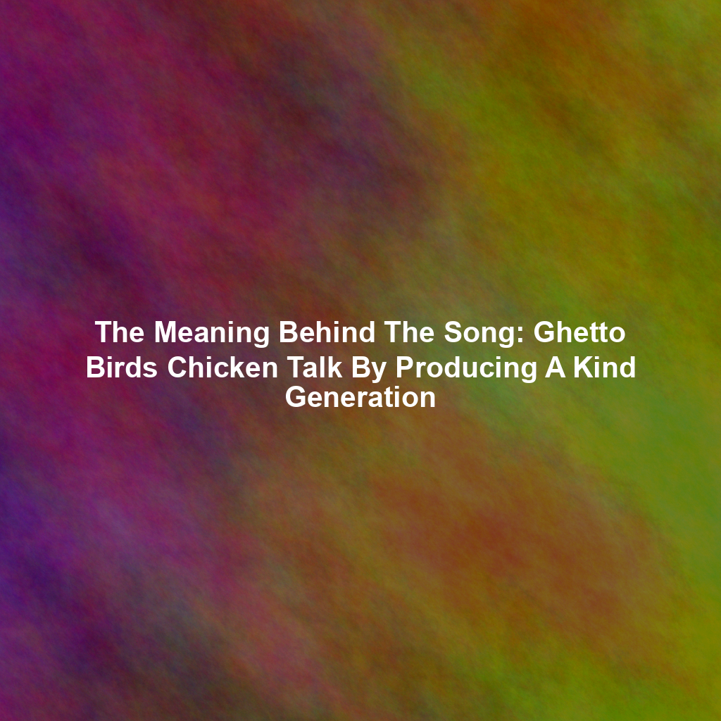 The Meaning Behind The Song: Ghetto Birds Chicken Talk By Producing A Kind Generation