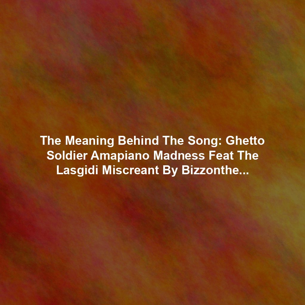 The Meaning Behind The Song: Ghetto Soldier Amapiano Madness Feat The Lasgidi Miscreant By Bizzonthetrack