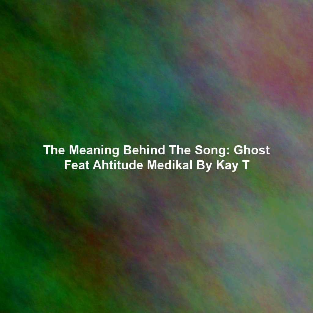 The Meaning Behind The Song: Ghost Feat Ahtitude Medikal By Kay T