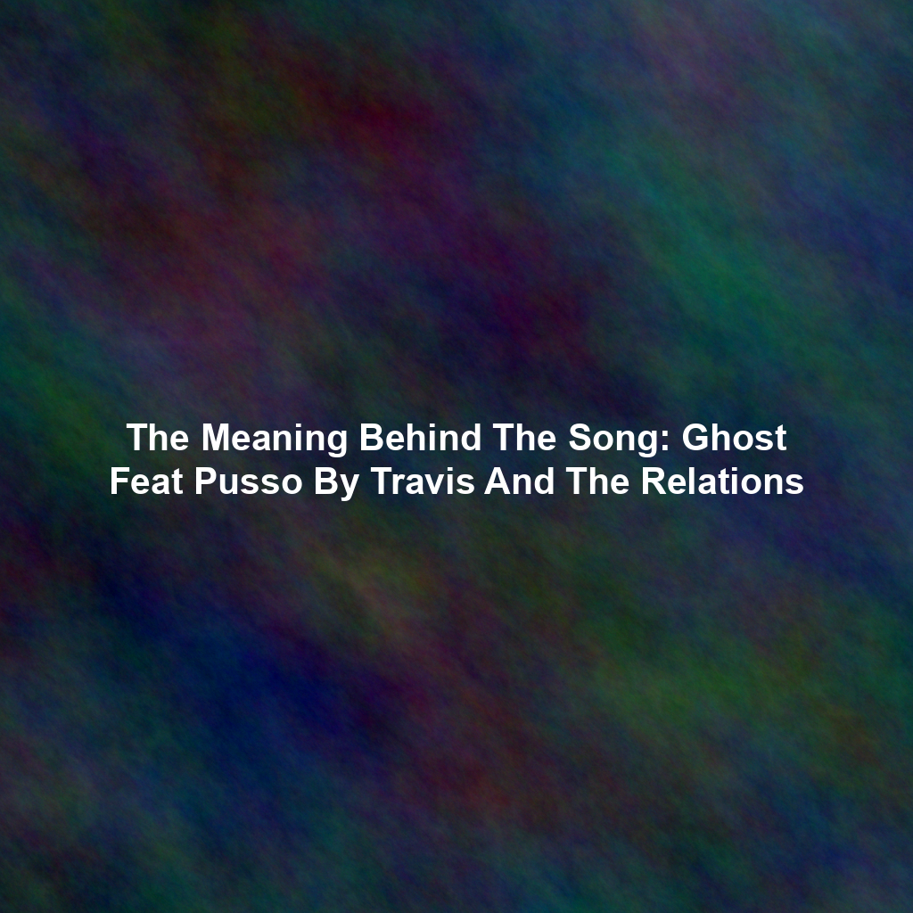 The Meaning Behind The Song: Ghost Feat Pusso By Travis And The Relations