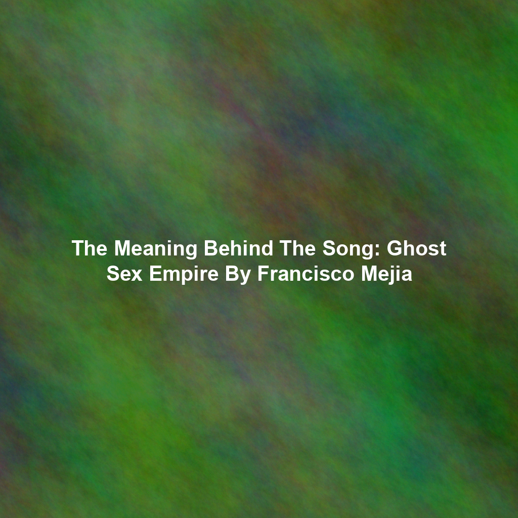 The Meaning Behind The Song: Ghost Sex Empire By Francisco Mejia