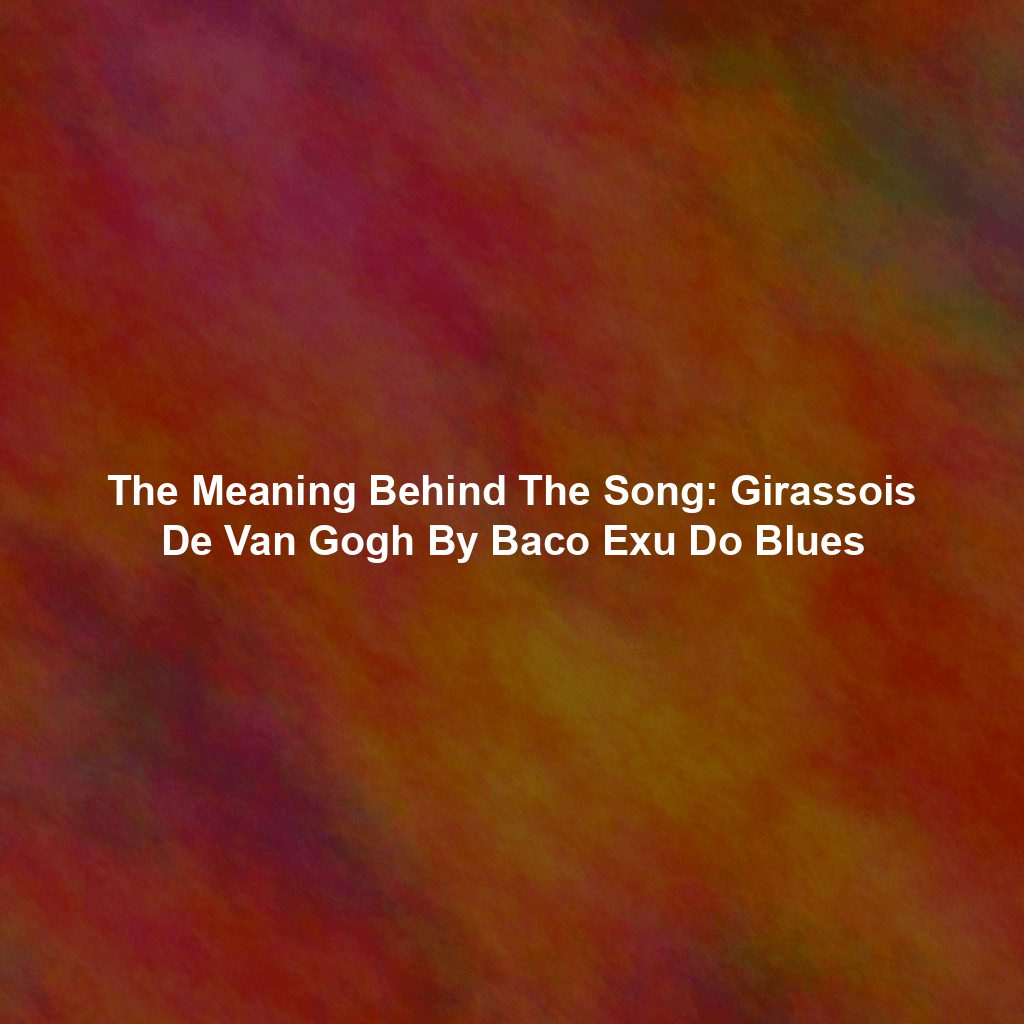 The Meaning Behind The Song: Girassois De Van Gogh By Baco Exu Do Blues