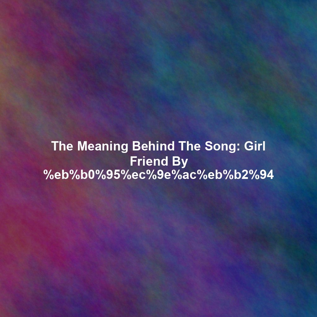 The Meaning Behind The Song: Girl Friend By %eb%b0%95%ec%9e%ac%eb%b2%94