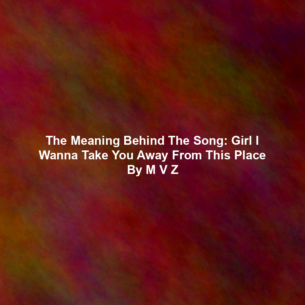 The Meaning Behind The Song: Girl I Wanna Take You Away From This Place By M V Z