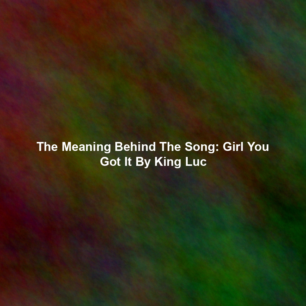 The Meaning Behind The Song: Girl You Got It By King Luc