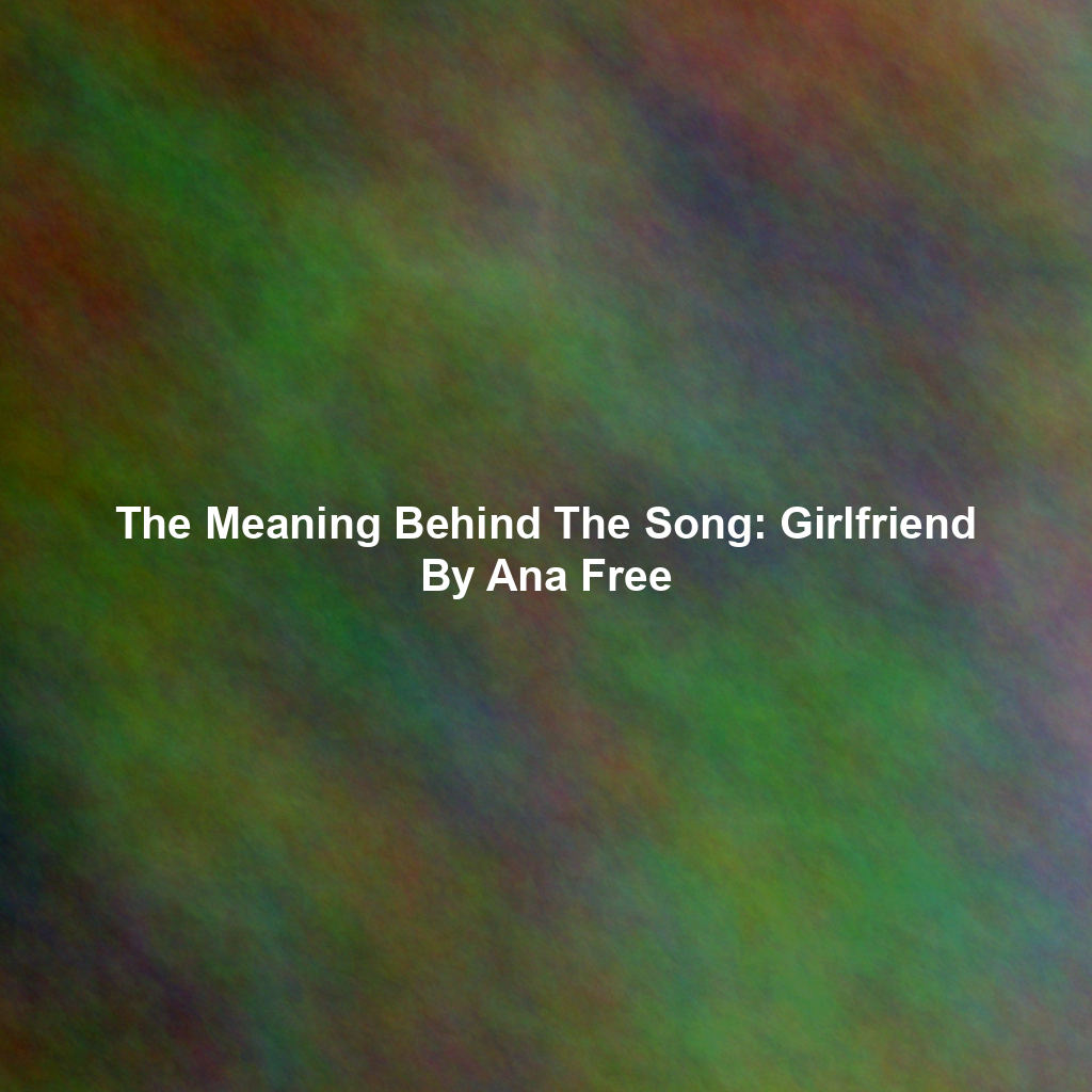 The Meaning Behind The Song: Girlfriend By Ana Free