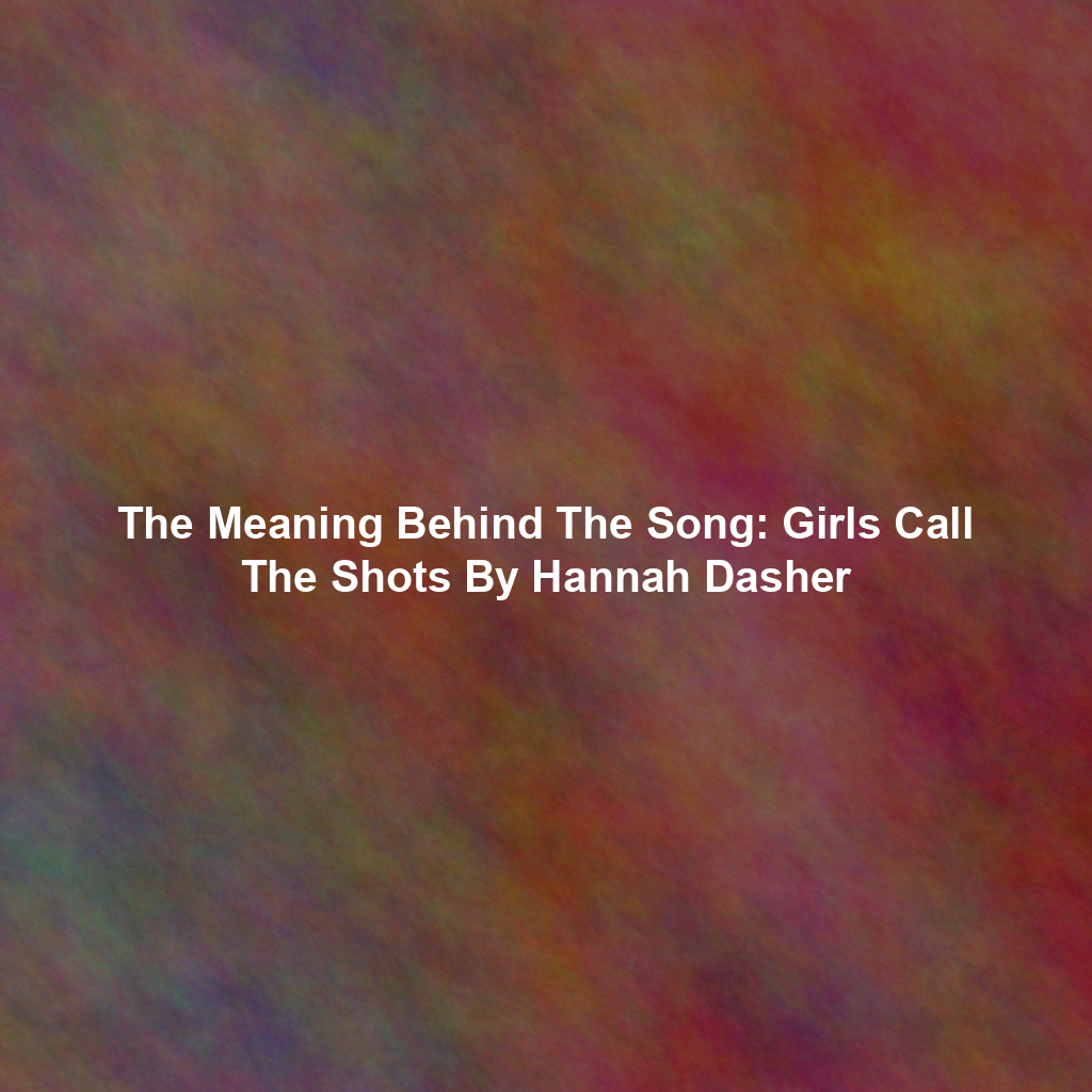 The Meaning Behind The Song: Girls Call The Shots By Hannah Dasher