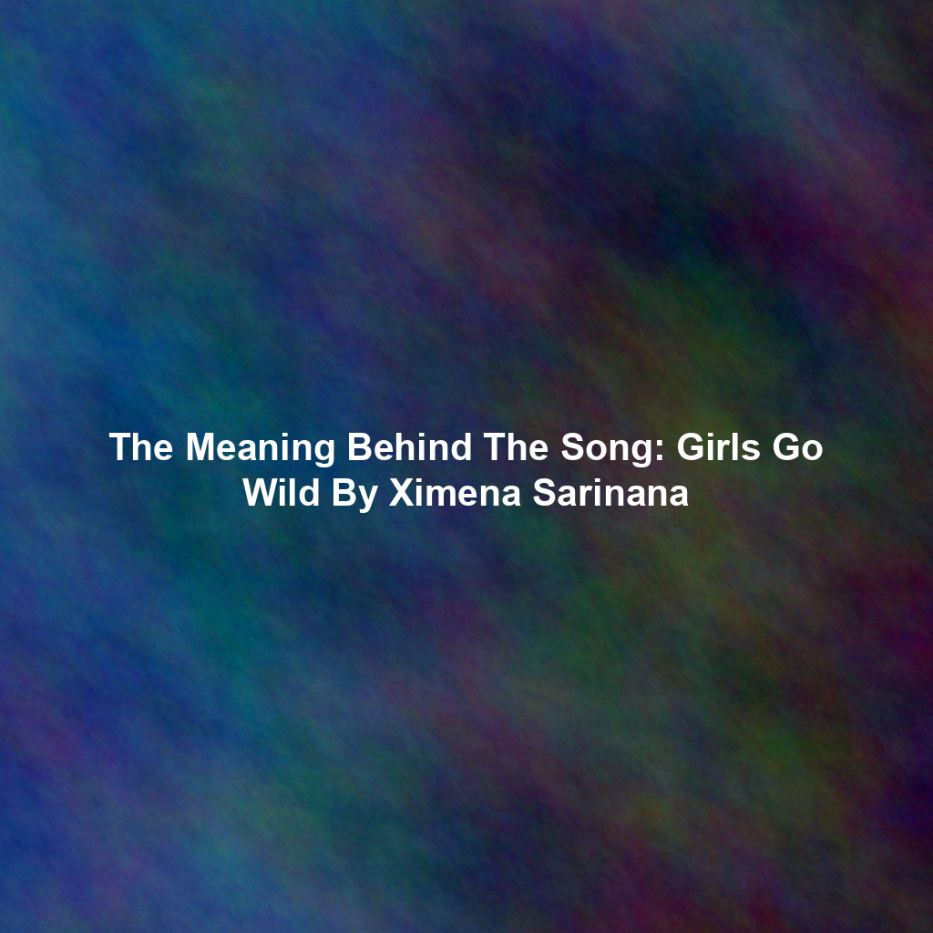 The Meaning Behind The Song: Girls Go Wild By Ximena Sarinana