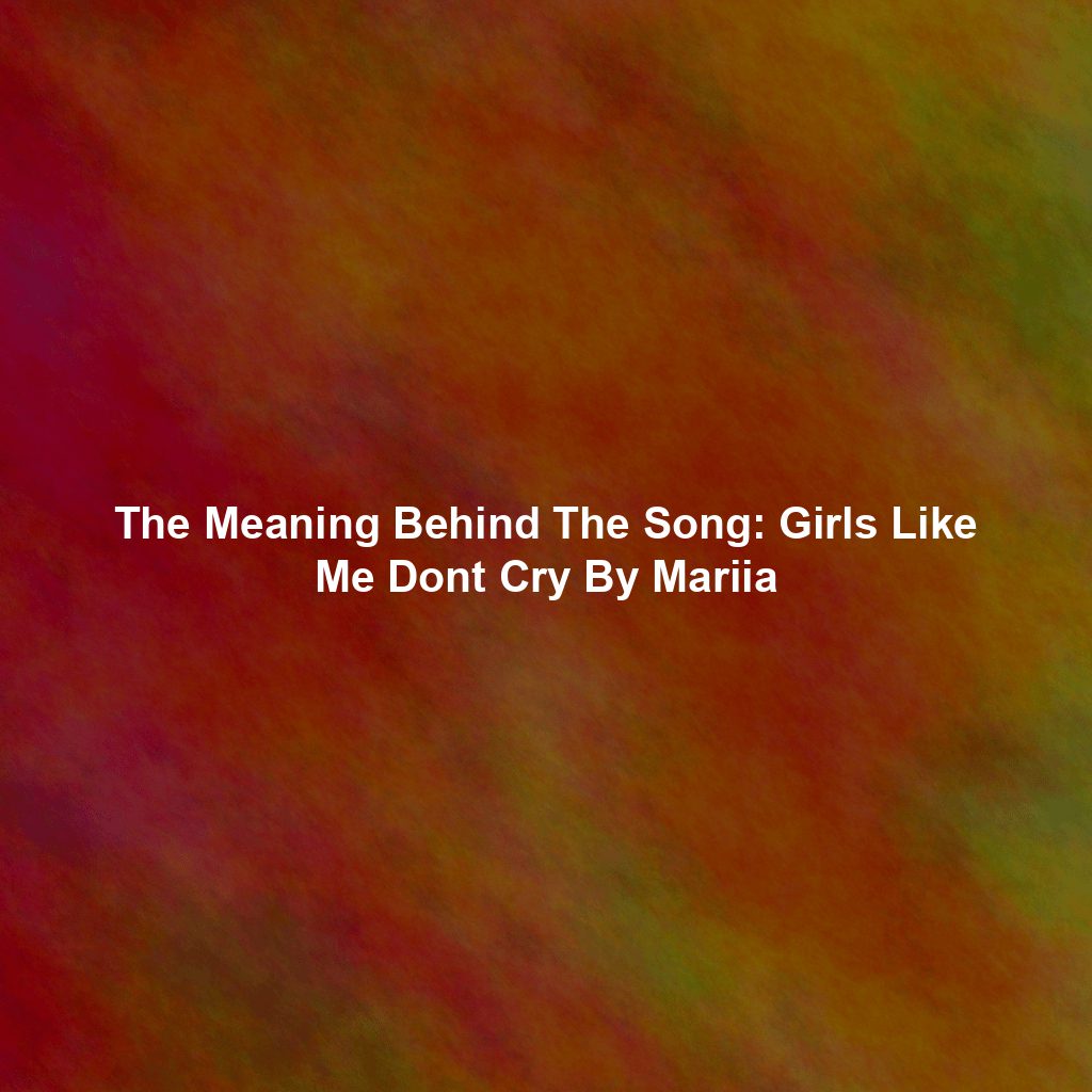 The Meaning Behind The Song: Girls Like Me Dont Cry By Mariia