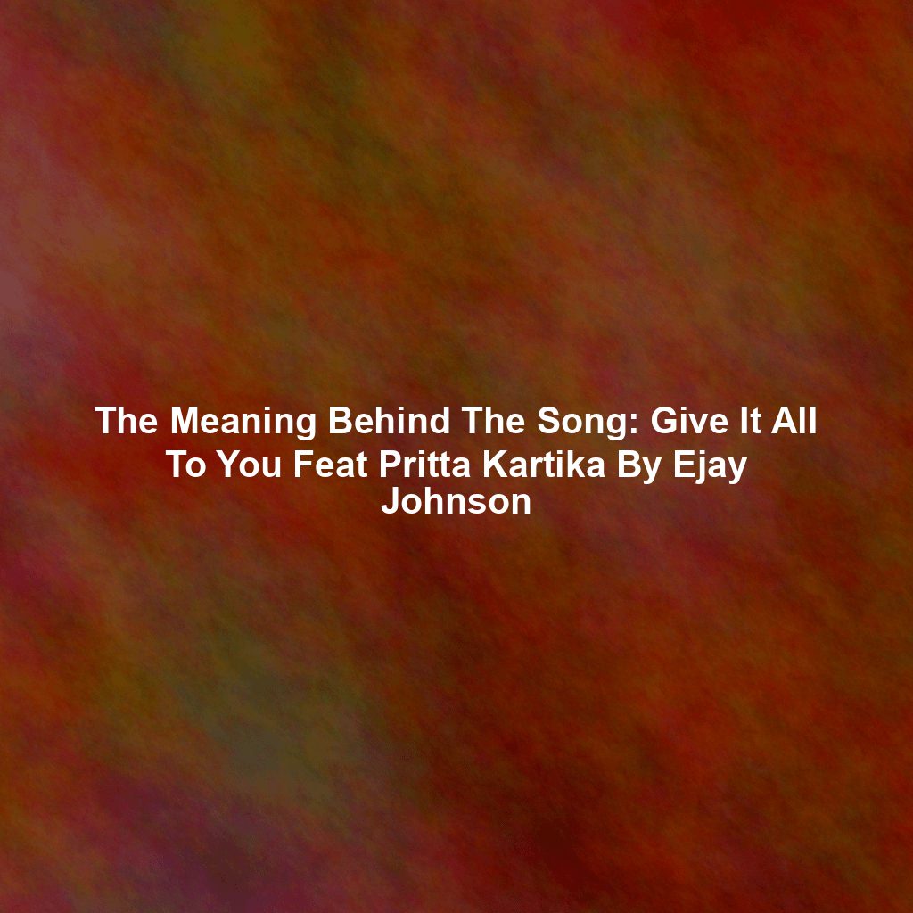 The Meaning Behind The Song: Give It All To You Feat Pritta Kartika By Ejay Johnson