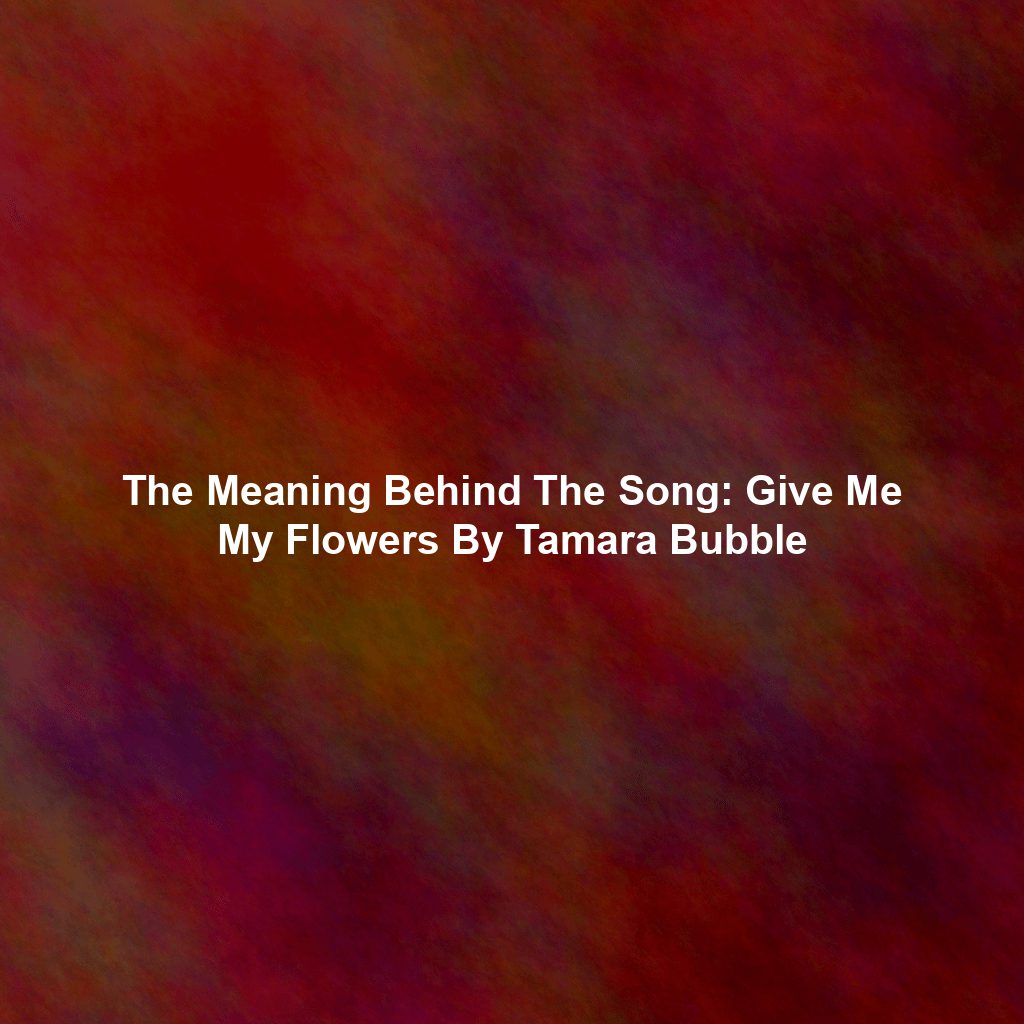 The Meaning Behind The Song: Give Me My Flowers By Tamara Bubble
