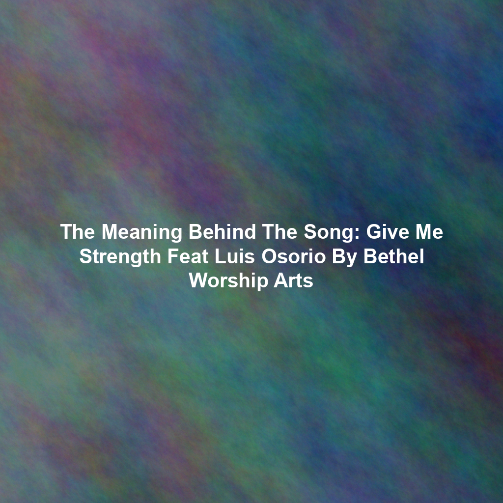 The Meaning Behind The Song: Give Me Strength Feat Luis Osorio By Bethel Worship Arts