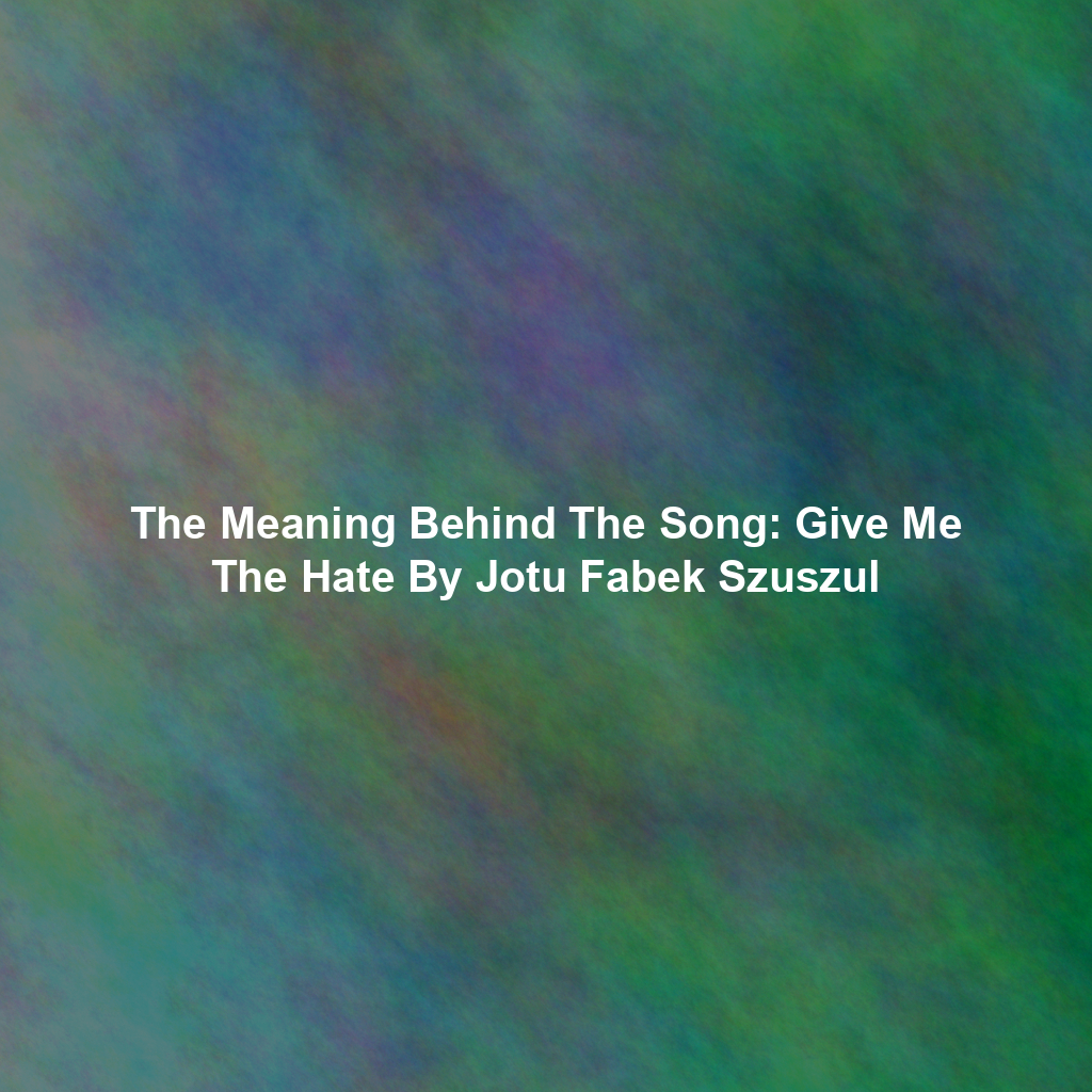 The Meaning Behind The Song: Give Me The Hate By Jotu Fabek Szuszul