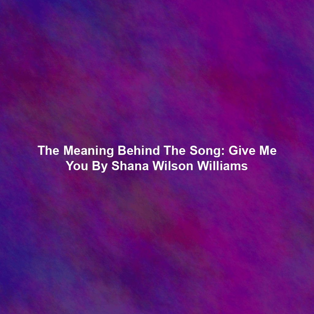 The Meaning Behind The Song: Give Me You By Shana Wilson Williams