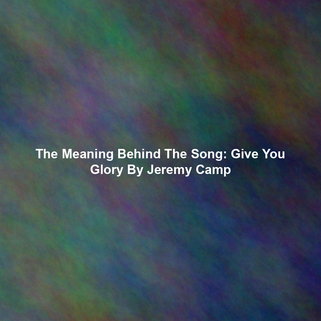 The Meaning Behind The Song: Give You Glory By Jeremy Camp