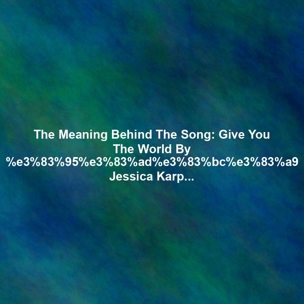 The Meaning Behind The Song: Give You The World By %e3%83%95%e3%83%ad%e3%83%bc%e3%83%a9 Jessica Karpov