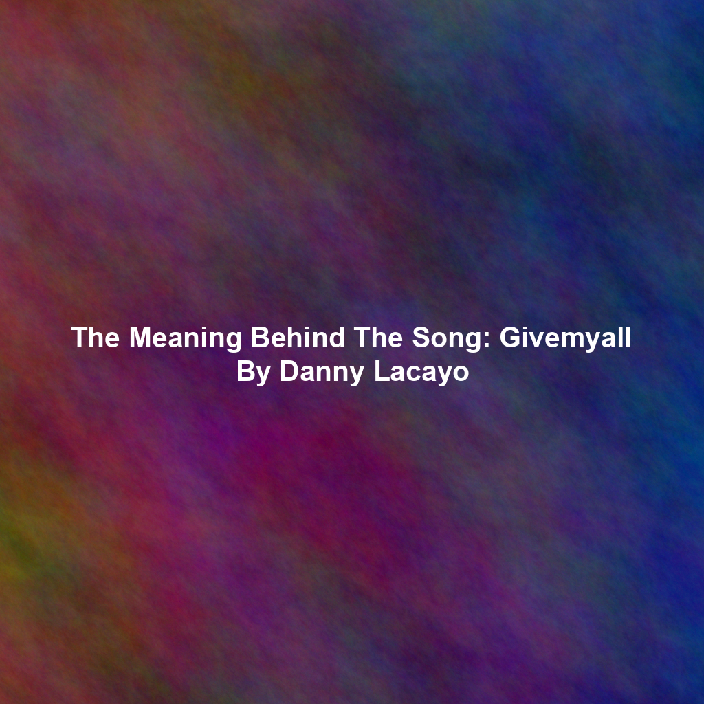 The Meaning Behind The Song: Givemyall By Danny Lacayo