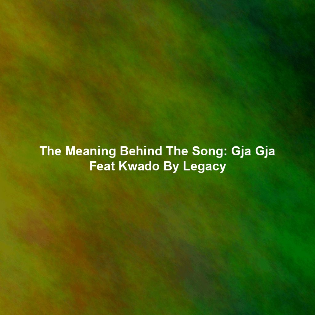 The Meaning Behind The Song: Gja Gja Feat Kwado By Legacy