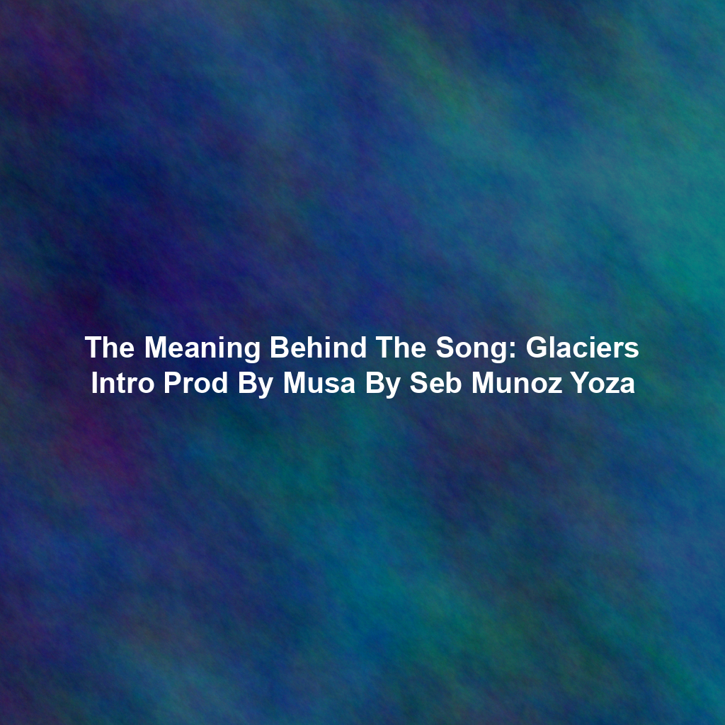 The Meaning Behind The Song: Glaciers Intro Prod By Musa By Seb Munoz Yoza