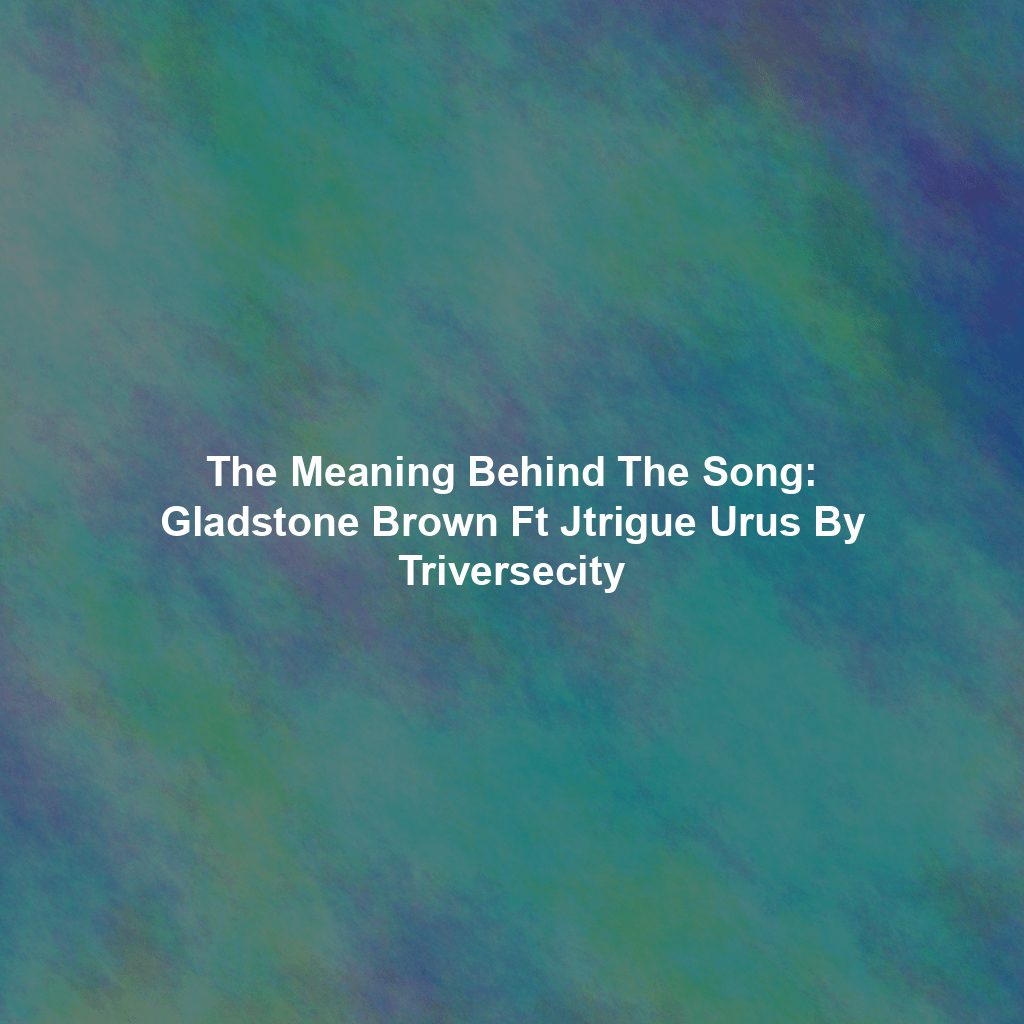 The Meaning Behind The Song: Gladstone Brown Ft Jtrigue Urus By Triversecity