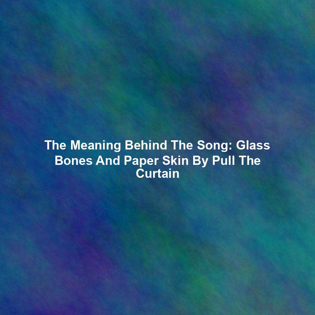 The Meaning Behind The Song: Glass Bones And Paper Skin By Pull The Curtain