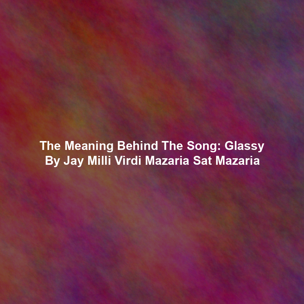 The Meaning Behind The Song: Glassy By Jay Milli Virdi Mazaria Sat Mazaria