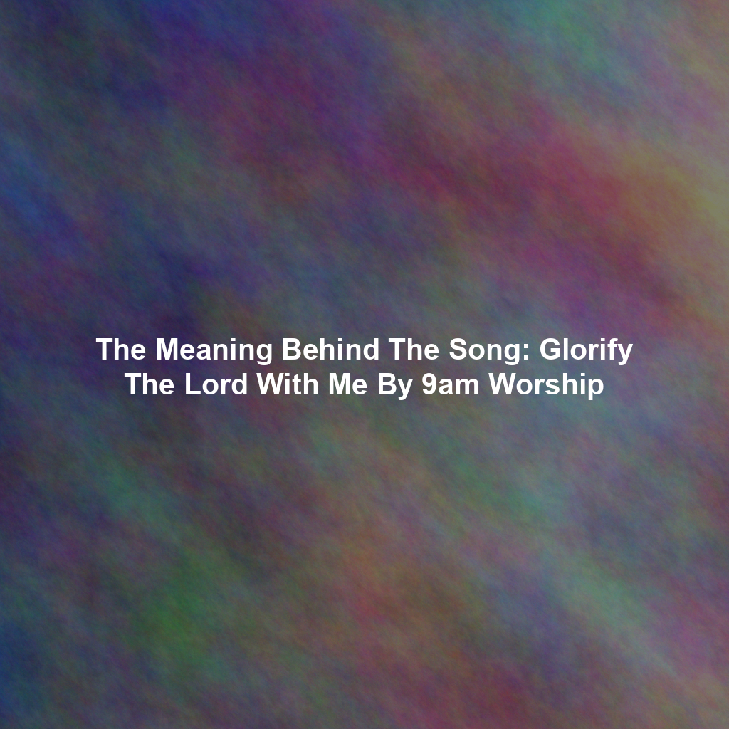 The Meaning Behind The Song: Glorify The Lord With Me By 9am Worship