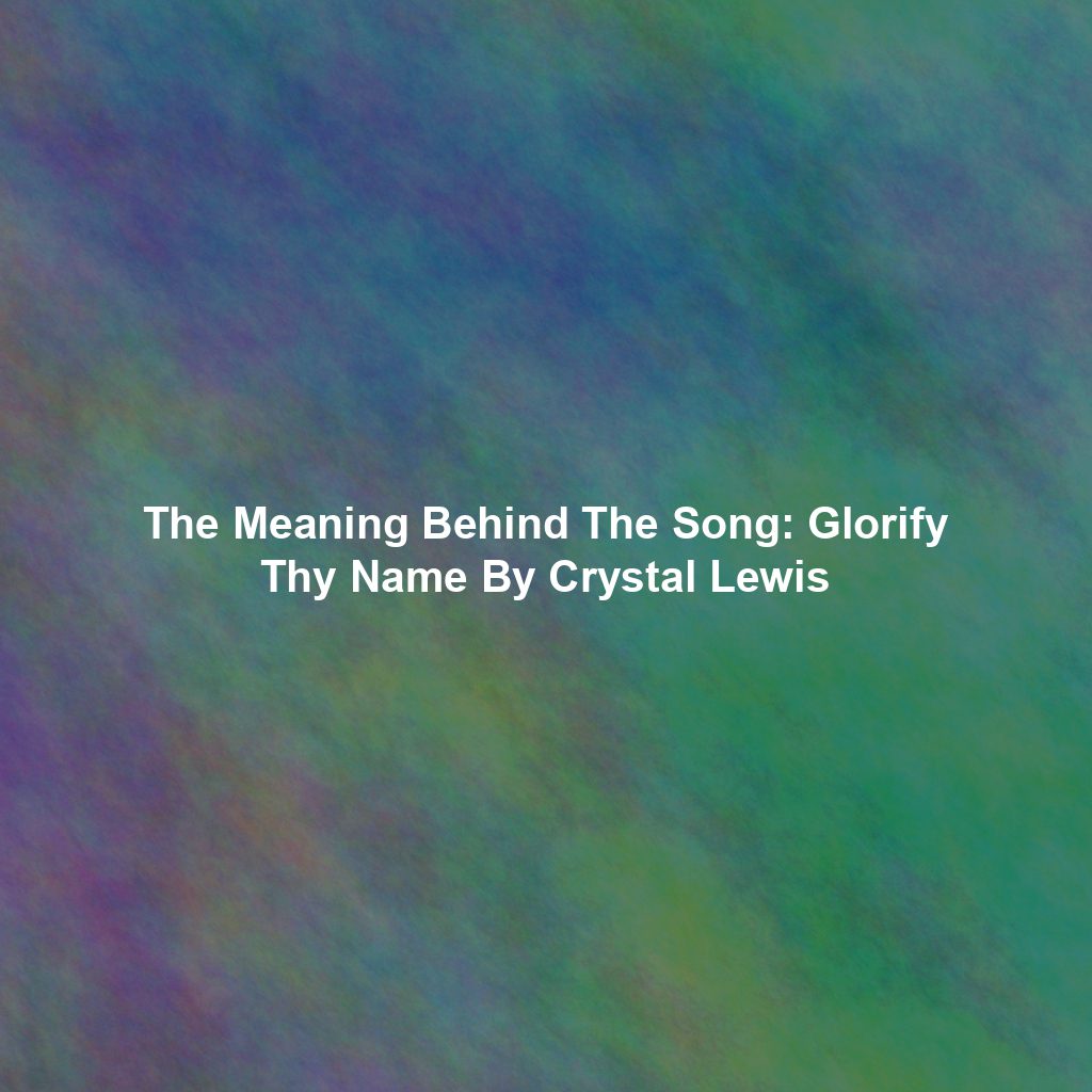 The Meaning Behind The Song: Glorify Thy Name By Crystal Lewis