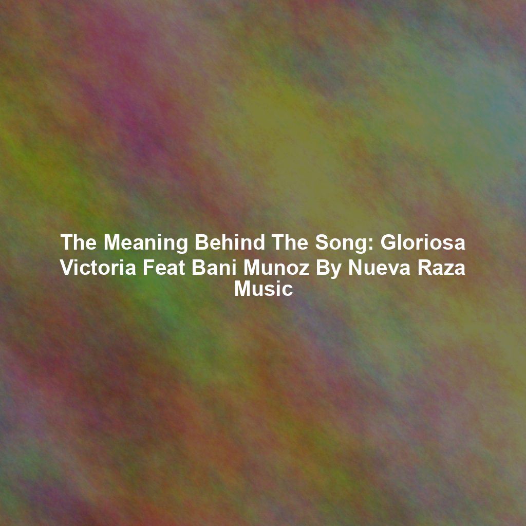 The Meaning Behind The Song: Gloriosa Victoria Feat Bani Munoz By Nueva Raza Music