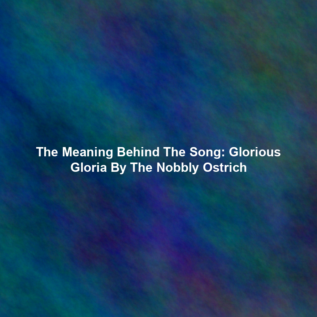 The Meaning Behind The Song: Glorious Gloria By The Nobbly Ostrich