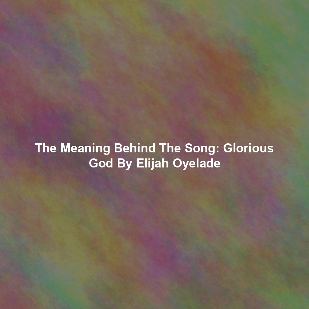 The Meaning Behind The Song: Glorious God By Elijah Oyelade