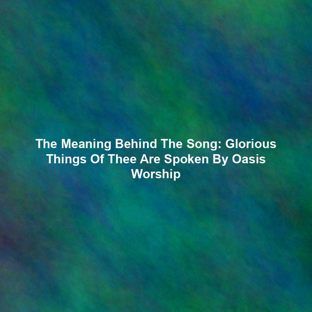 The Meaning Behind The Song: Glorious Things Of Thee Are Spoken By Oasis Worship