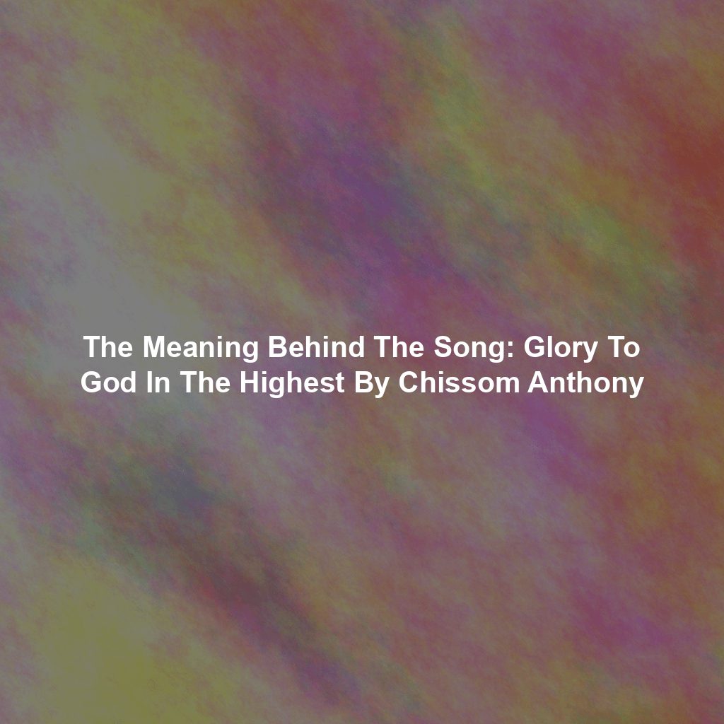 The Meaning Behind The Song: Glory To God In The Highest By Chissom Anthony