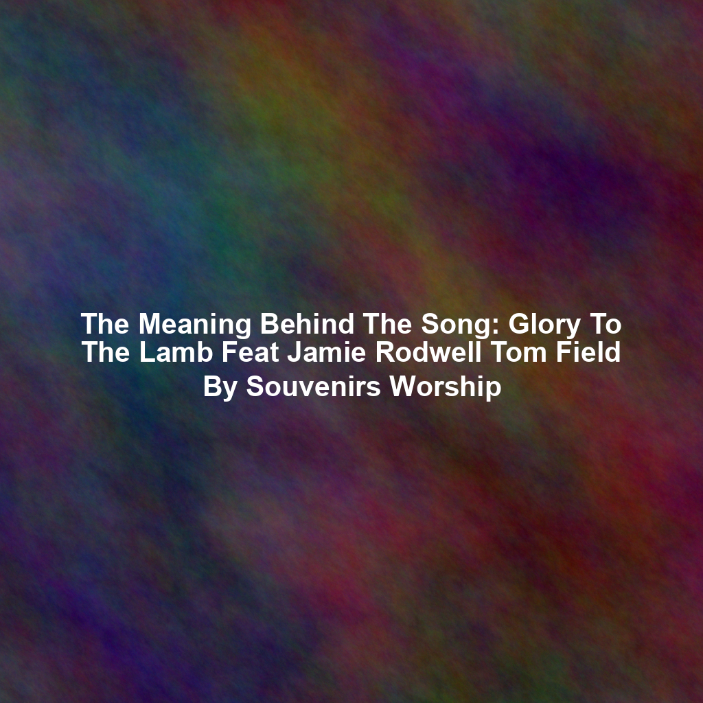 The Meaning Behind The Song: Glory To The Lamb Feat Jamie Rodwell Tom Field By Souvenirs Worship