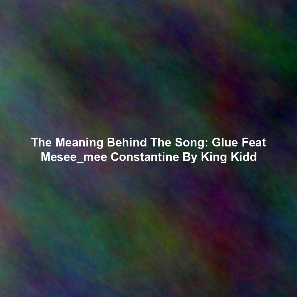 The Meaning Behind The Song: Glue Feat Mesee_mee Constantine By King Kidd