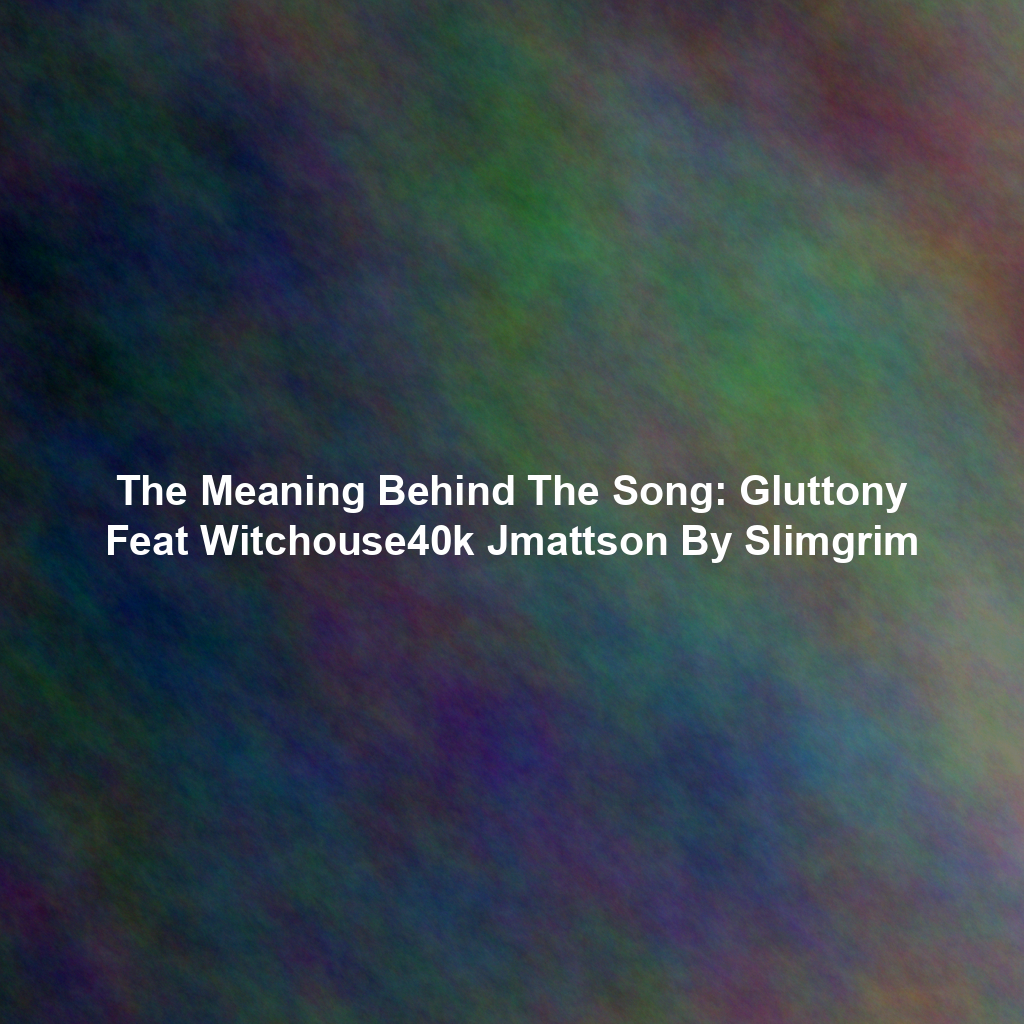 The Meaning Behind The Song: Gluttony Feat Witchouse40k Jmattson By Slimgrim