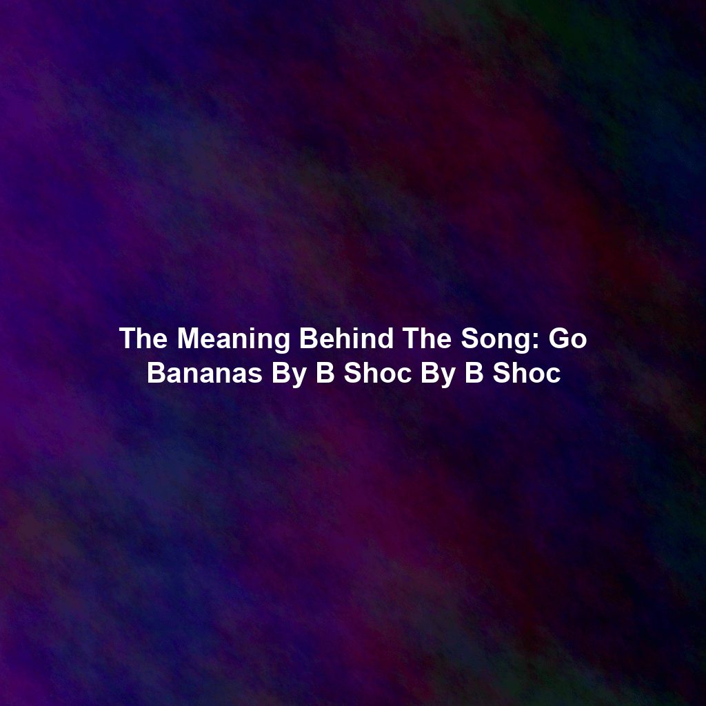 The Meaning Behind The Song: Go Bananas By B Shoc By B Shoc