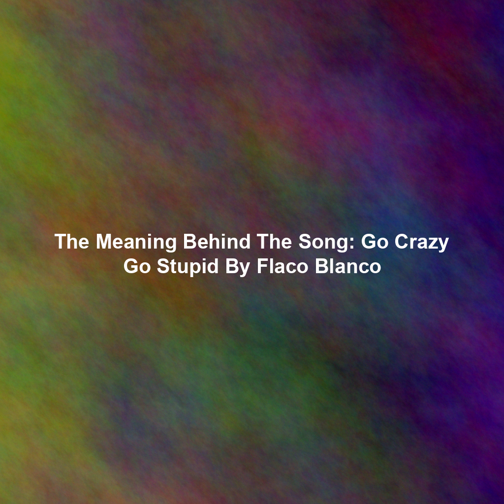 The Meaning Behind The Song: Go Crazy Go Stupid By Flaco Blanco