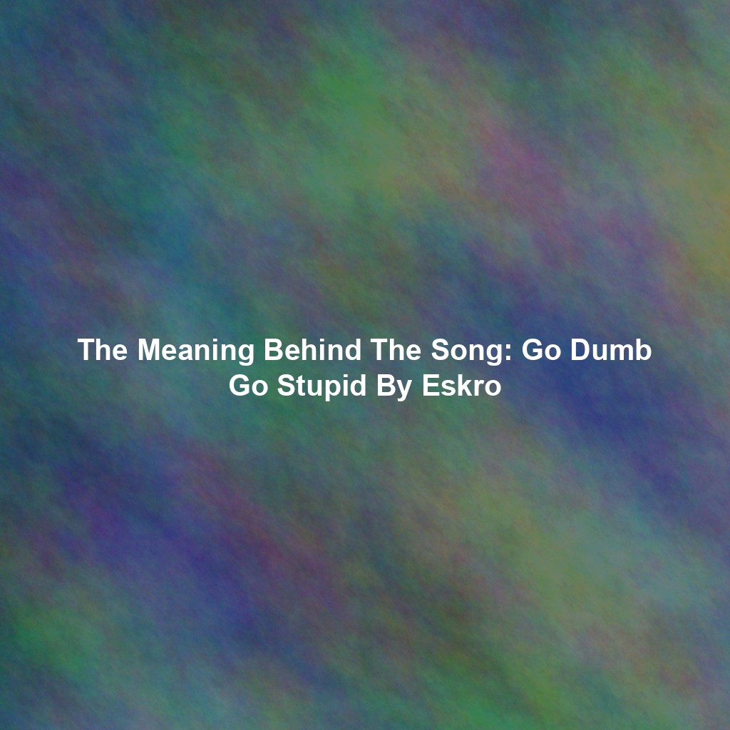 The Meaning Behind The Song: Go Dumb Go Stupid By Eskro