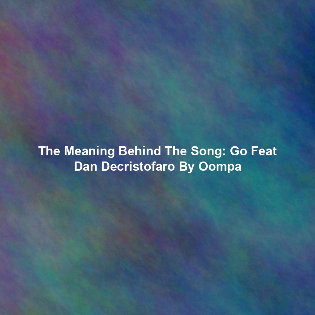 The Meaning Behind The Song: Go Feat Dan Decristofaro By Oompa