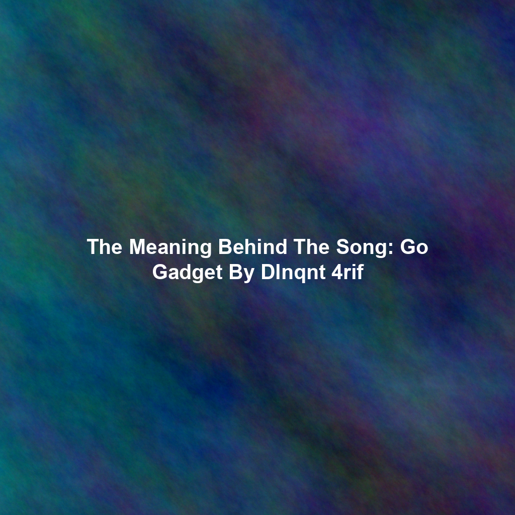 The Meaning Behind The Song: Go Gadget By Dlnqnt 4rif