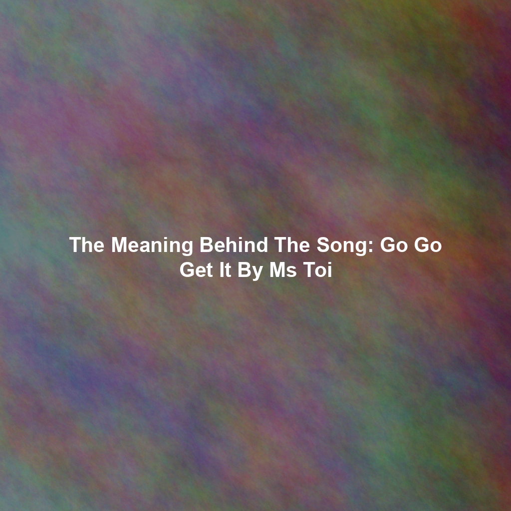 The Meaning Behind The Song: Go Go Get It By Ms Toi