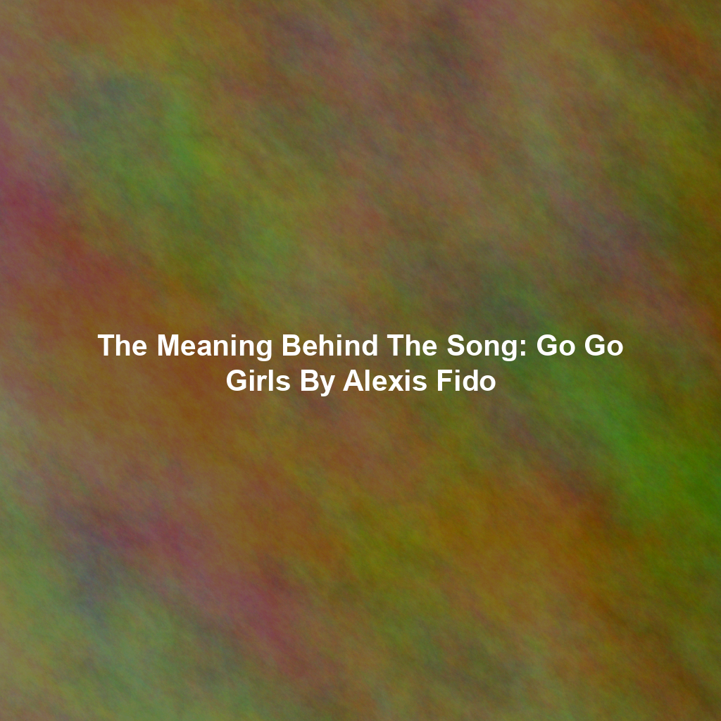 The Meaning Behind The Song: Go Go Girls By Alexis Fido