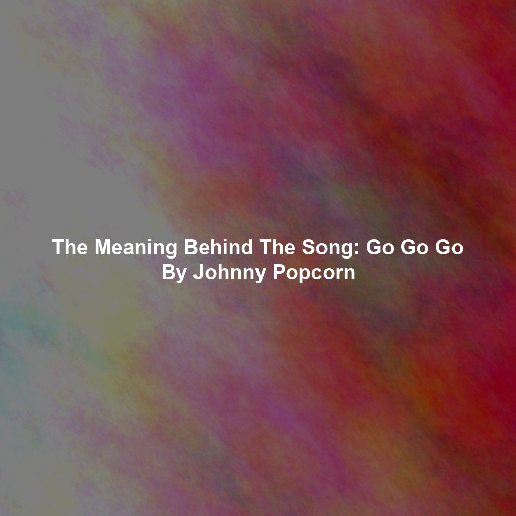 The Meaning Behind The Song: Go Go Go By Johnny Popcorn