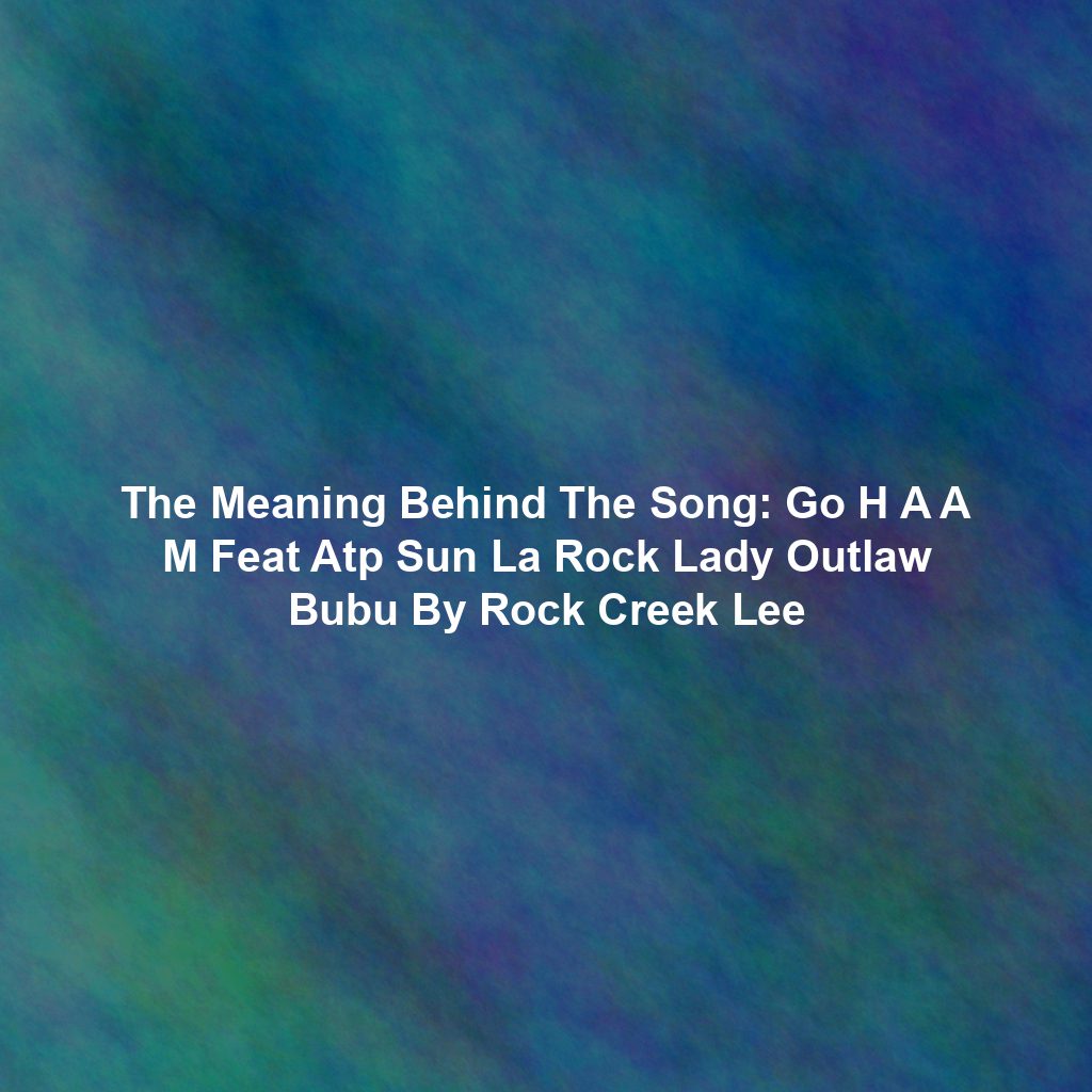 The Meaning Behind The Song: Go H A A M Feat Atp Sun La Rock Lady Outlaw Bubu By Rock Creek Lee
