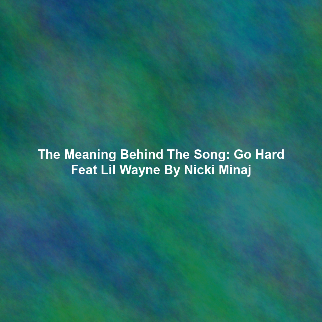 The Meaning Behind The Song: Go Hard Feat Lil Wayne By Nicki Minaj