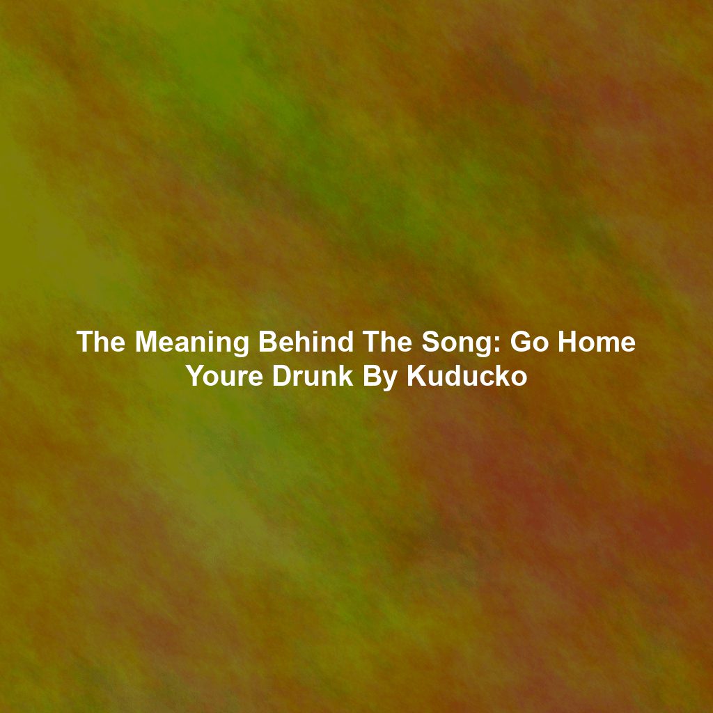 The Meaning Behind The Song: Go Home Youre Drunk By Kuducko