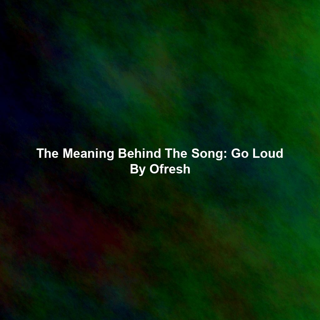 The Meaning Behind The Song: Go Loud By Ofresh
