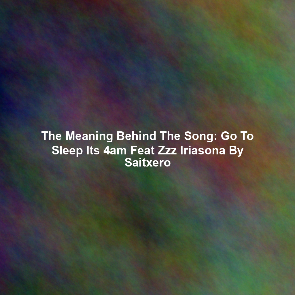 The Meaning Behind The Song: Go To Sleep Its 4am Feat Zzz Iriasona By Saitxero